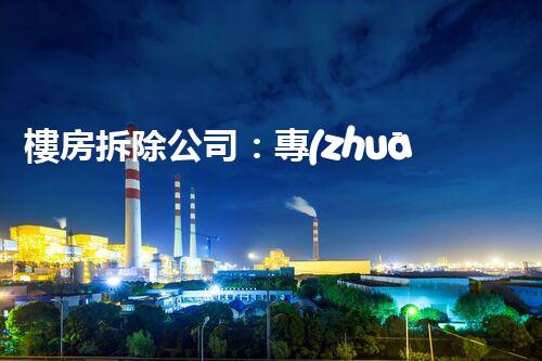 樓房拆除公司：專(zhuān)業(yè)高效，安全拆除專(zhuān)家
